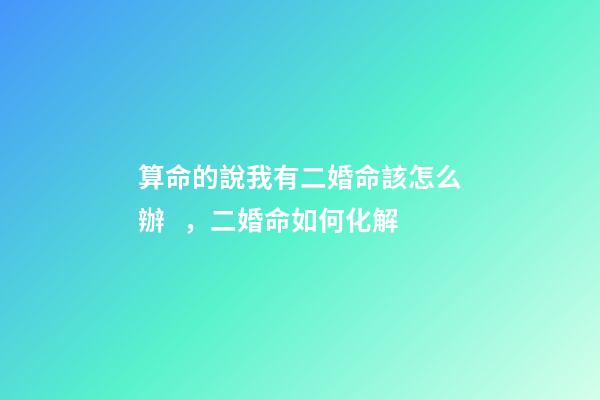 算命的說我有二婚命該怎么辦，二婚命如何化解